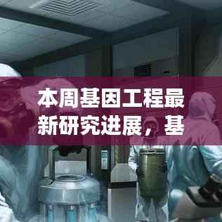 基因工程新突破揭秘,小巷深处的未来科技实验室本周最新进展报道!