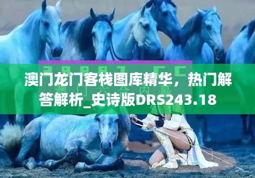 澳门龙门客栈图库精华,热门解答解析_史诗版DRS243.18