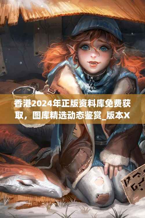 香港2024年正版资料库免费获取,图库精选动态鉴赏_版本XJE681.18
