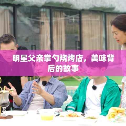 明星父亲掌勺烧烤店，美味背后的故事