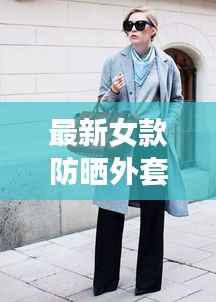 最新女款防晒外套品牌,时尚防护双重保障,百度收录推荐