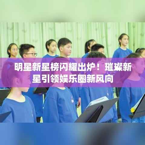 明星新星榜闪耀出炉！璀璨新星引领娱乐圈新风向