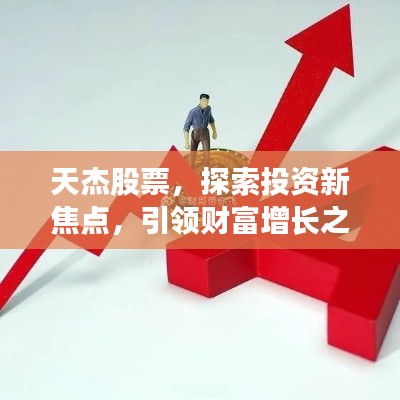 天杰股票,探索投资新焦点,引领财富增长之路