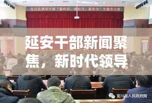 延安干部新闻聚焦，新时代领导干部的担当与作为