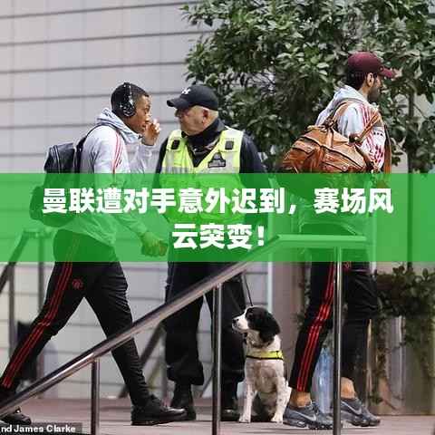 曼联遭对手意外迟到,赛场风云突变!
