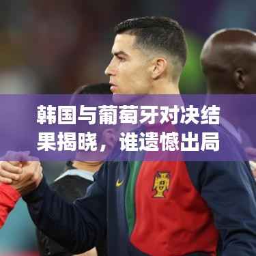 韩国与葡萄牙对决结果揭晓,谁遗憾出局?最新消息震撼来袭!