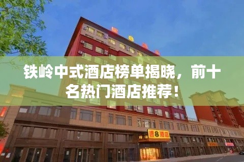 铁岭中式酒店榜单揭晓,前十名热门酒店推荐!