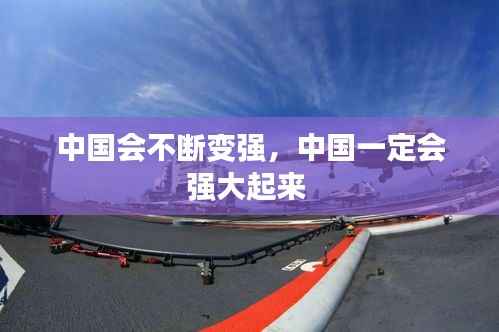中国会不断变强,中国一定会强大起来