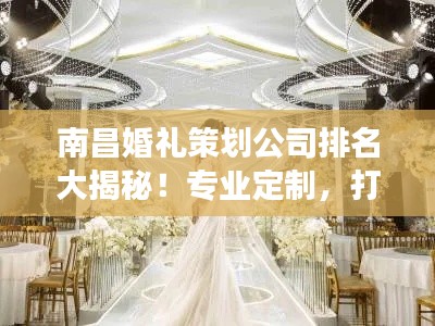 南昌婚礼策划公司排名大揭秘！专业定制，打造梦幻婚礼首选！