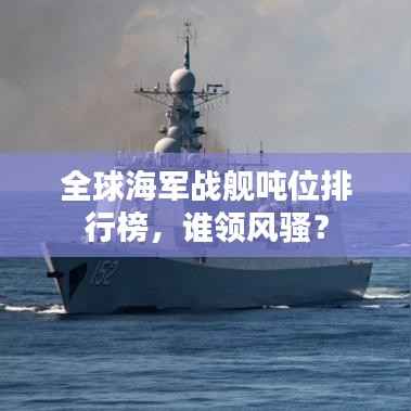 全球海军战舰吨位排行榜,谁领风骚?