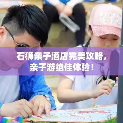 石狮亲子酒店完美攻略,亲子游绝佳体验!